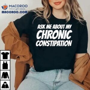 Ask Me About My Chronic Constipation Tshirt