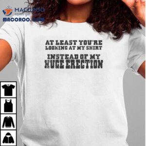At Least You Re Looking At My Instead Of My Huge Erection Tshirt