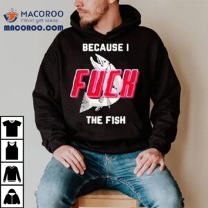 Because I Fuck The Fish Tshirt