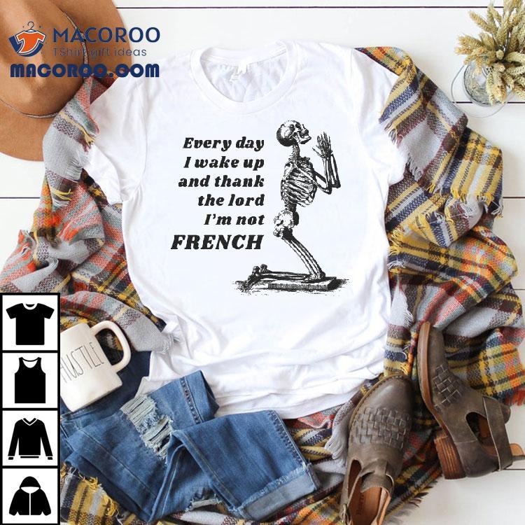 Every Day I Wake Up And Thank The Lord I’m Not French Skeleton Shirt Every Day I Wake Up And Thank The Lord I’m Not French Skeleton Shirt