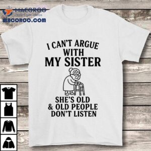 I Can T Argue With My Sister She S Old And Old People Don Tshirt