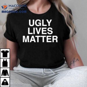 Ugly Lives Matter Shirt 2 Ugly Lives Matter Tshirt