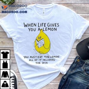 When Life Gives You A Lemon You Must Eat The Lemon All Of It Including The Skin How To Stop Feeling Pain Tshirt