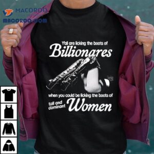 Y All Are Licking The Boots Of Billionares When You Could Be Licking The Boots Of Tall And Dominant Women Tshirt