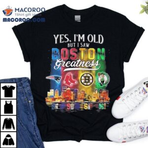 Yes I M Old But I Saw Boston Teams Skyline Greatness New England Patriots Red Sox Bruins Celtics Tshirt
