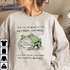 You Are Not Alone In This Abyssal Darkness I Am Here And We Shall Face The Chasm As Brothers Tshirt