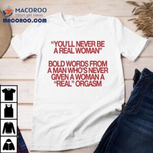 You Ll Never Be A Real Woman Bold Words From A Man Who S Never Given A Wonan A Real Orgasm Tshirt