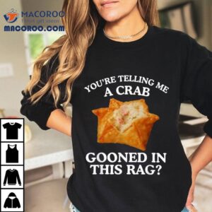 You Re Telling Me A Crab Gooned In This Rag Tshirt