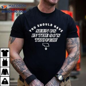 You Should Have Seen Us In The S Though Tshirt