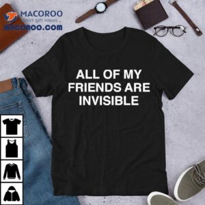 All My Friends Are Invisible Tshirt