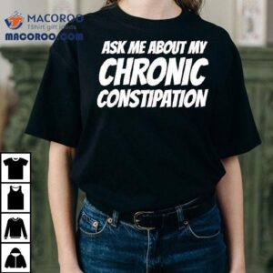 Ask Me About My Chronic Constipation Tshirt