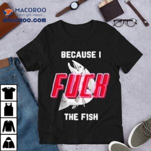 Because I Fuck The Fish Tshirt