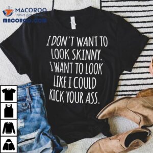 I Don T Want To Look Skinny Want To Look Like I Could Kick Your Ass Tshirt