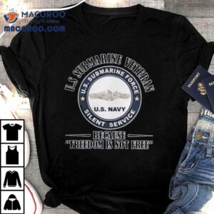 Us Submarine Veteran Us Submarine Force Silent Service Because Freedom Is Not Free Tshirt