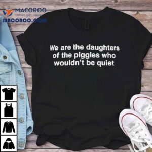 We Are The Daughters Of The Piggies Who Wouldn T Be Quie Tshirt