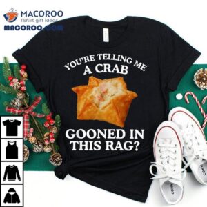 You Re Telling Me A Crab Gooned In This Rag Tshirt
