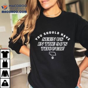 You Should Have Seen Us In The S Though Tshirt