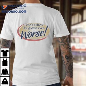 I Can T Believe It S Gotten Even Worse Tshirt