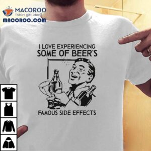 I Love Experiencing Some Of Beer S Famous Side Effects Tshirt