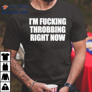 I M Fucking Throbbing Right Now Tshirt