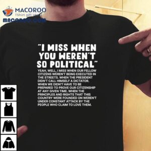 I Miss When You Weren T So Political Tshirt
