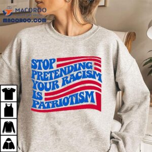Stop Pretending Your Racism Is Patriotism Tshirt