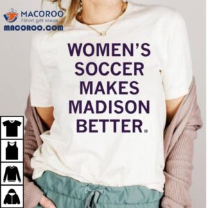 Women’s Soccer Makes Madison Better Shirt