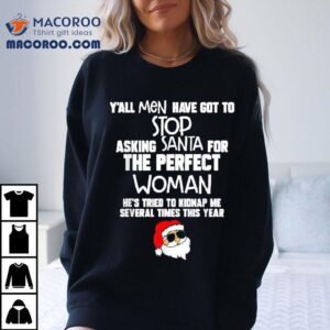 Y’all Men Have Got To Stop Asking Santa For The Perfect Woman He’s Tried To Kidnap Me Several Times This Year Santa Christmas Shirt