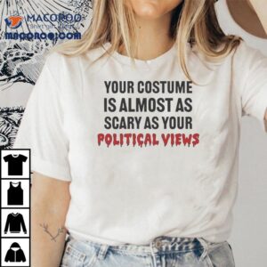 Your Costume Is Almost As Scary As Your Political Views Shirt