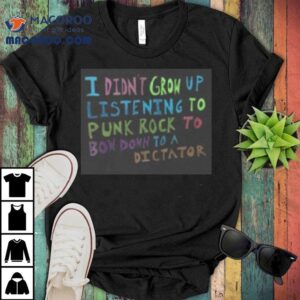 I Didn T Grow Up Listening To Punk Rock To Bow Down To A Dictator Tshirt