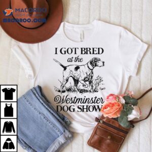 I Got Bred At The Westminster Dog Show Shirt