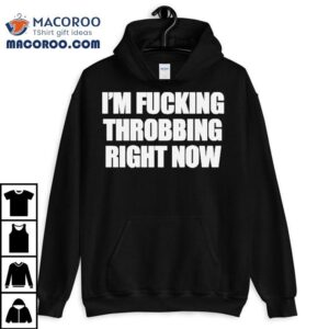 I M Fucking Throbbing Right Now Tshirt