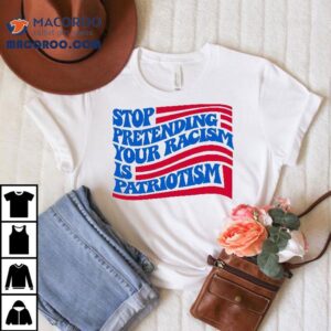 Stop Pretending Your Racism Is Patriotism Tshirt
