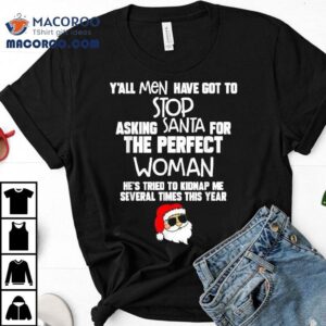 Y’all Men Have Got To Stop Asking Santa For The Perfect Woman He’s Tried To Kidnap Me Several Times This Year Santa Christmas Shirt