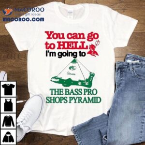 You Can Go To Hell I’m Going To The Bass Pro Shops Pyramid Shirt