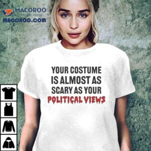 Your Costume Is Almost As Scary As Your Political Views Shirt