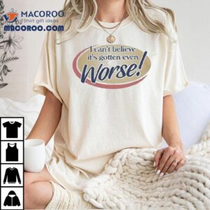 I Can T Believe It S Gotten Even Worse Tshirt