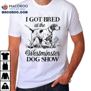 I Got Bred At The Westminster Dog Show Tshirt