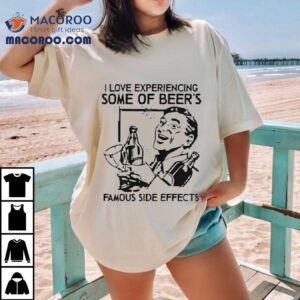 I Love Experiencing Some Of Beer S Famous Side Effects Tshirt