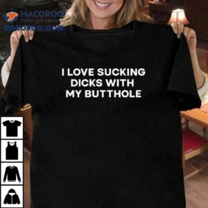 I Love Sucking Dicks With My Butthole Tshirt