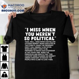 I Miss When You Weren T So Political Tshirt