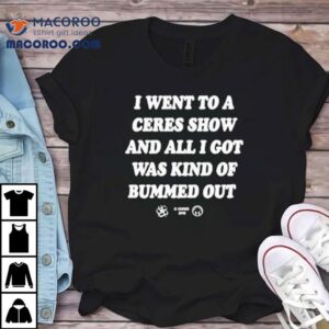 I Went To A Ceres Show And All I Got Was Kind Of Bummed Ou Tshirt