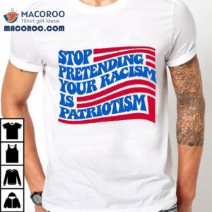 Stop Pretending Your Racism Is Patriotism Tshirt
