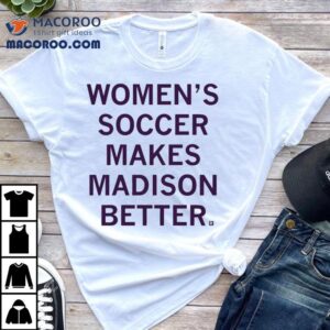 Women S Soccer Makes Madison Better Tshirt