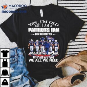 Yes I M Old But I Am A New England Patriots Fan Now And Forever We All We Got We All We Need Masco Tshirt