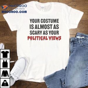 Your Costume Is Almost As Scary As Your Political Views Tshirt