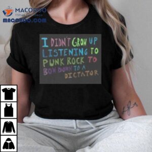 I Didn T Grow Up Listening To Punk Rock To Bow Down To A Dictator Tshirt