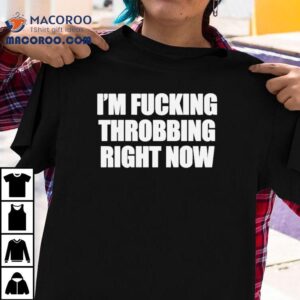 I M Fucking Throbbing Right Now Tshirt