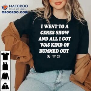 I Went To A Ceres Show And All I Got Was Kind Of Bummed Ou Tshirt