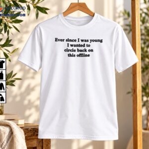 Ever Since I Was Young Circle Back Offline Funny Shirt